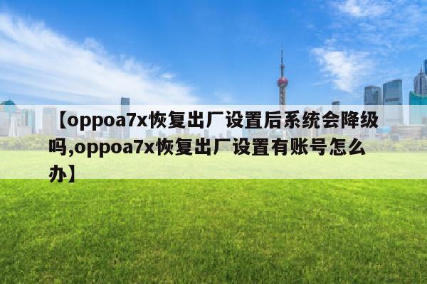 【oppoa7x恢复出厂设置后系统会降级吗,oppoa7x恢复出厂设置有账号怎么办】