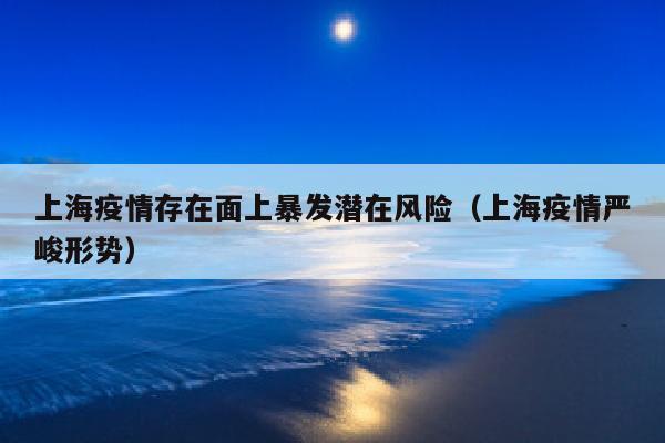 上海疫情存在面上暴发潜在风险（上海疫情严峻形势）