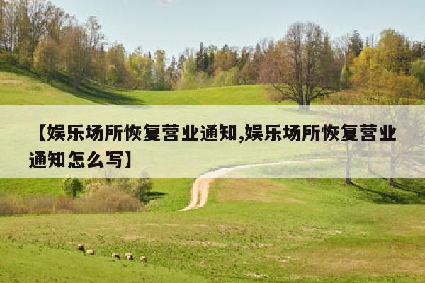 【娱乐场所恢复营业通知,娱乐场所恢复营业通知怎么写】