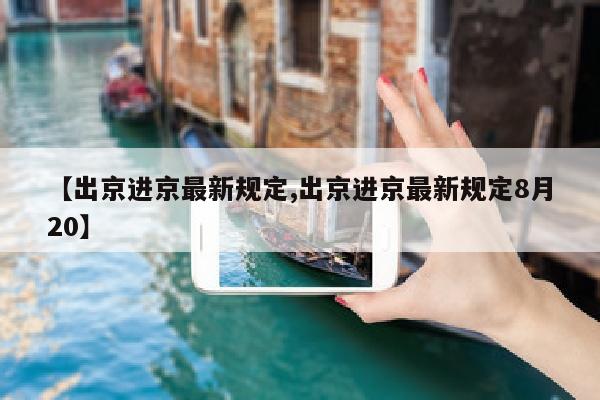 【出京进京最新规定,出京进京最新规定8月20】