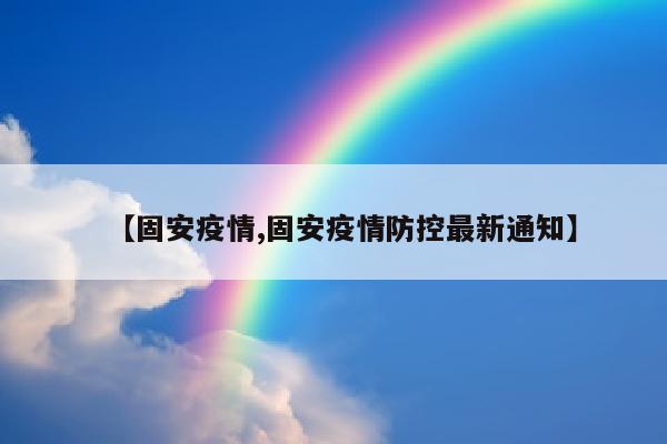 【固安疫情,固安疫情防控最新通知】