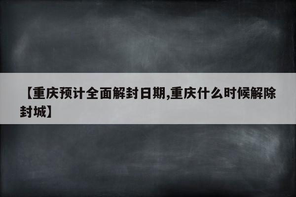 【重庆预计全面解封日期,重庆什么时候解除封城】