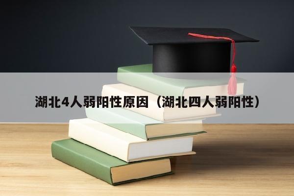 湖北4人弱阳性原因（湖北四人弱阳性）