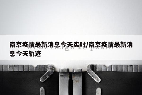 南京疫情最新消息今天实时/南京疫情最新消息今天轨迹