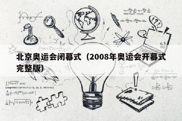 北京奥运会闭幕式（2008年奥运会开幕式完整版）