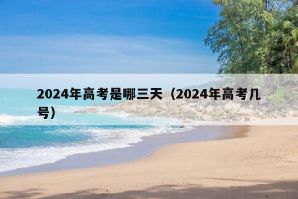 2024年高考是哪三天（2024年高考几号）