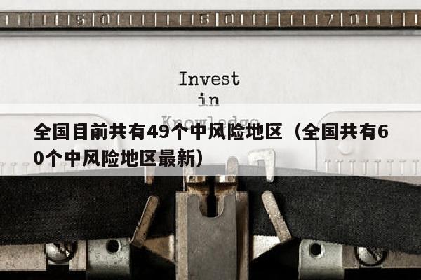 全国目前共有49个中风险地区（全国共有60个中风险地区最新）