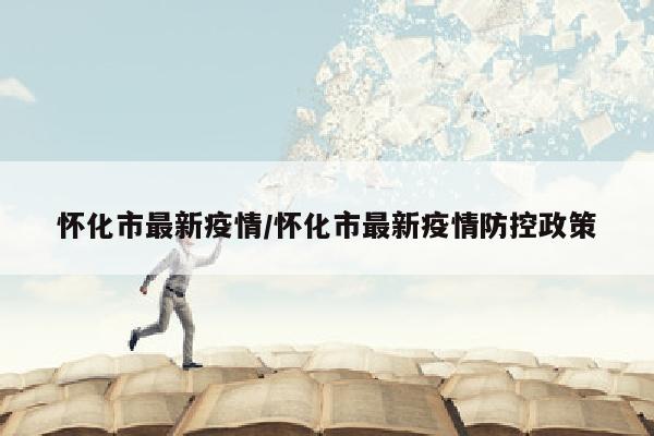 怀化市最新疫情/怀化市最新疫情防控政策
