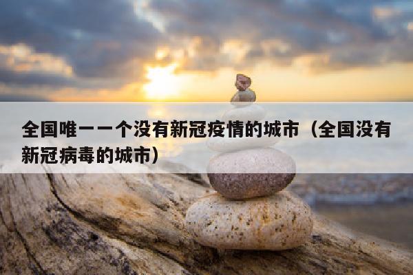 全国唯一一个没有新冠疫情的城市（全国没有新冠病毒的城市）