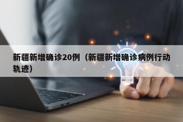 新疆新增确诊20例（新疆新增确诊病例行动轨迹）