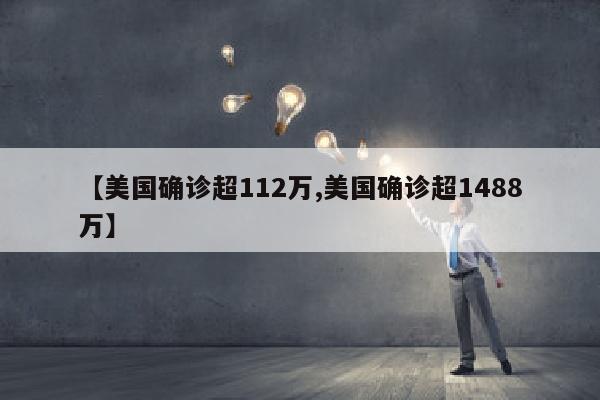 【美国确诊超112万,美国确诊超1488万】