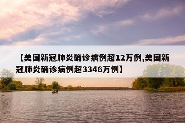 【美国新冠肺炎确诊病例超12万例,美国新冠肺炎确诊病例超3346万例】
