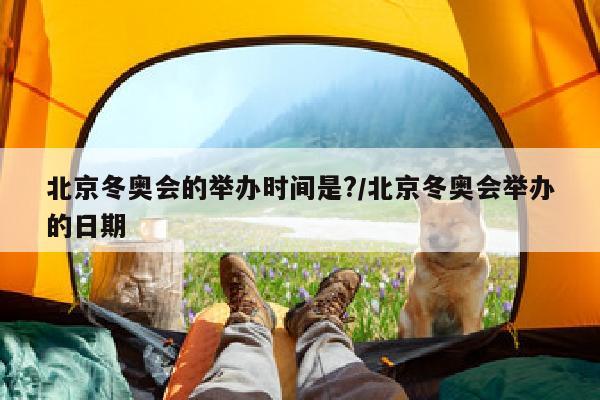 北京冬奥会的举办时间是?/北京冬奥会举办的日期