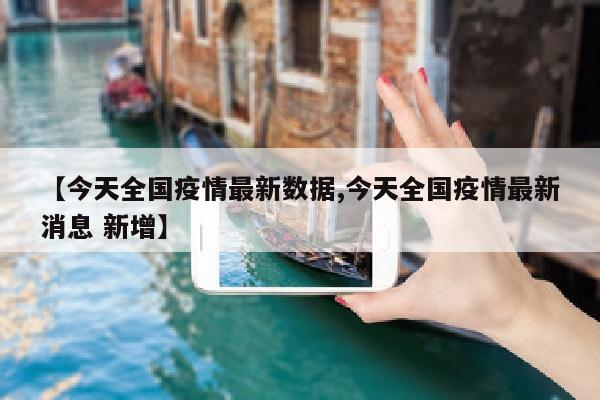 【今天全国疫情最新数据,今天全国疫情最新消息 新增】