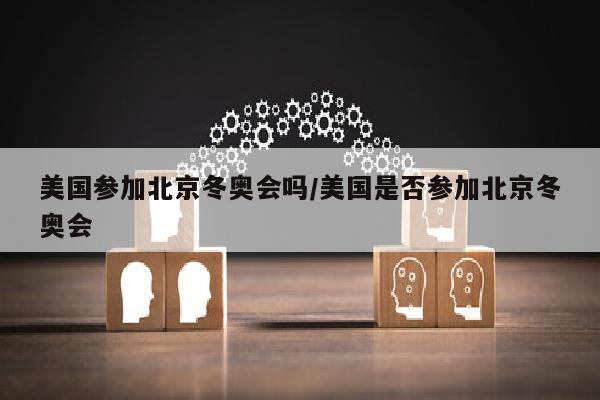 美国参加北京冬奥会吗/美国是否参加北京冬奥会