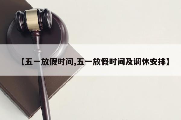 【五一放假时间,五一放假时间及调休安排】