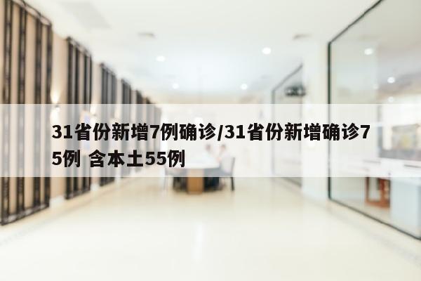 31省份新增7例确诊/31省份新增确诊75例 含本土55例