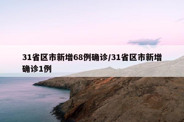 31省区市新增68例确诊/31省区市新增确诊1例