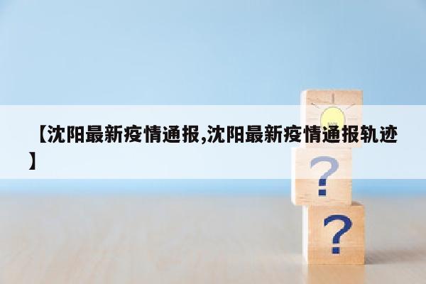 【沈阳最新疫情通报,沈阳最新疫情通报轨迹】
