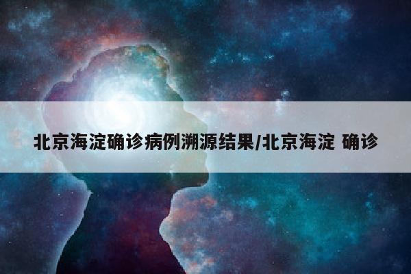 北京海淀确诊病例溯源结果/北京海淀 确诊