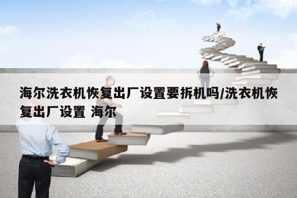 海尔洗衣机恢复出厂设置要拆机吗/洗衣机恢复出厂设置 海尔