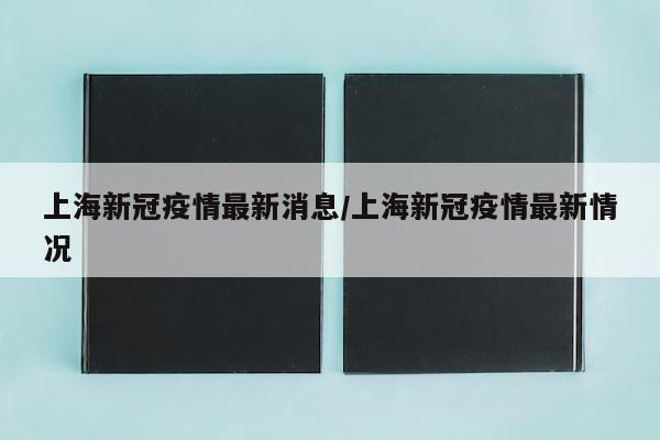 上海新冠疫情最新消息/上海新冠疫情最新情况