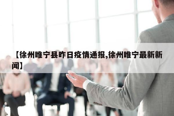 【徐州睢宁县昨日疫情通报,徐州睢宁最新新闻】