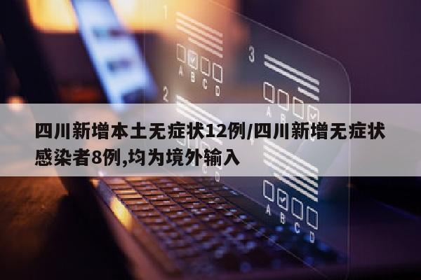 四川新增本土无症状12例/四川新增无症状感染者8例,均为境外输入