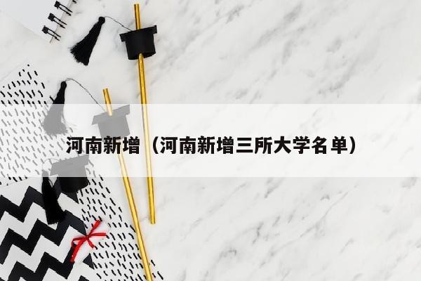 河南新增（河南新增三所大学名单）