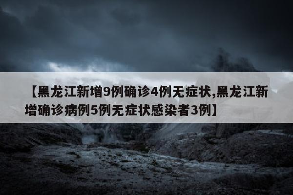 【黑龙江新增9例确诊4例无症状,黑龙江新增确诊病例5例无症状感染者3例】