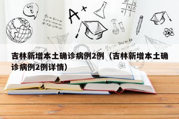 吉林新增本土确诊病例2例（吉林新增本土确诊病例2例详情）