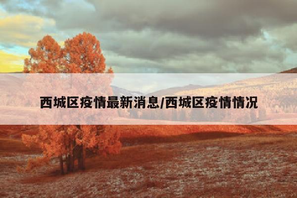 西城区疫情最新消息/西城区疫情情况