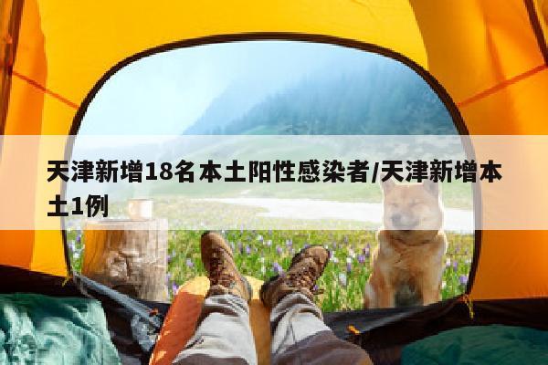 天津新增18名本土阳性感染者/天津新增本土1例
