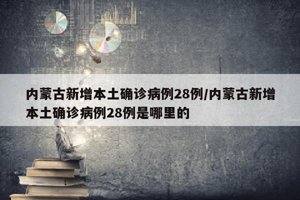 内蒙古新增本土确诊病例28例/内蒙古新增本土确诊病例28例是哪里的