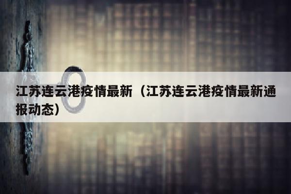 江苏连云港疫情最新（江苏连云港疫情最新通报动态）