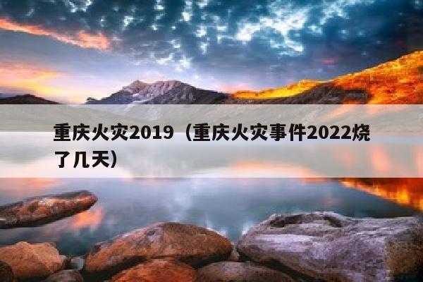 重庆火灾2019（重庆火灾事件2022烧了几天）