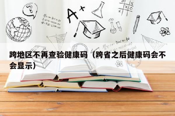 跨地区不再查验健康码（跨省之后健康码会不会显示）