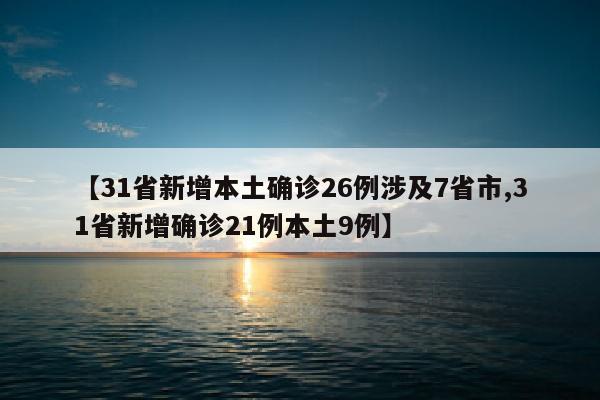 【31省新增本土确诊26例涉及7省市,31省新增确诊21例本土9例】