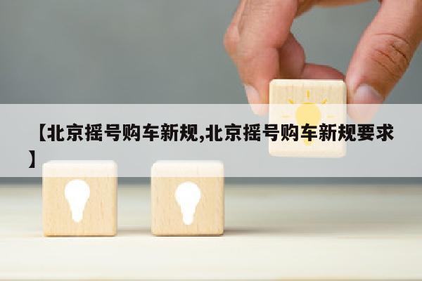 【北京摇号购车新规,北京摇号购车新规要求】