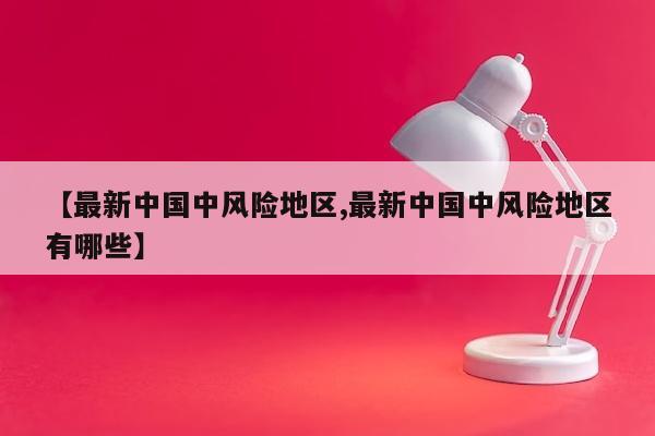 【最新中国中风险地区,最新中国中风险地区有哪些】