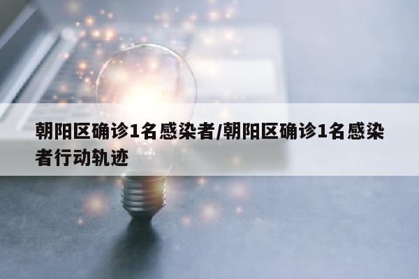 朝阳区确诊1名感染者/朝阳区确诊1名感染者行动轨迹