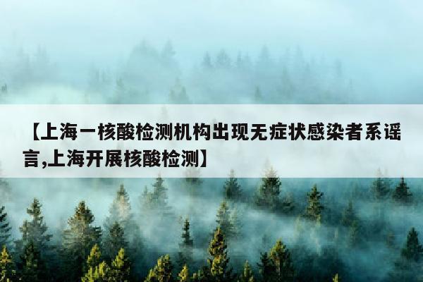 【上海一核酸检测机构出现无症状感染者系谣言,上海开展核酸检测】