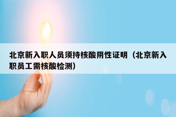 北京新入职人员须持核酸阴性证明（北京新入职员工需核酸检测）