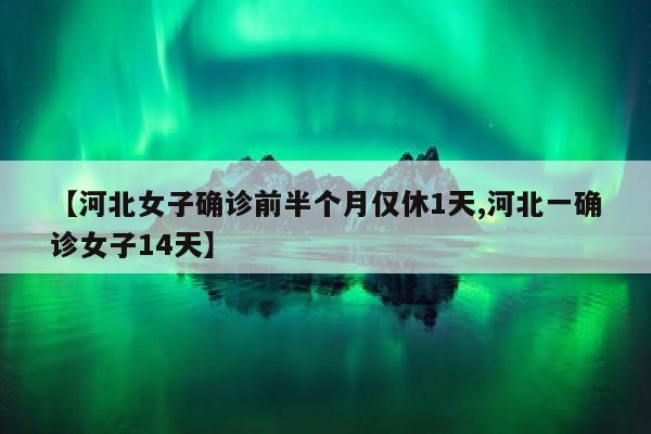 【河北女子确诊前半个月仅休1天,河北一确诊女子14天】