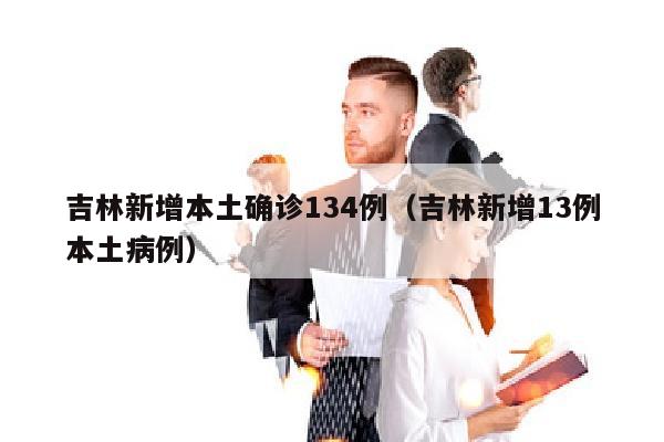 吉林新增本土确诊134例（吉林新增13例本土病例）