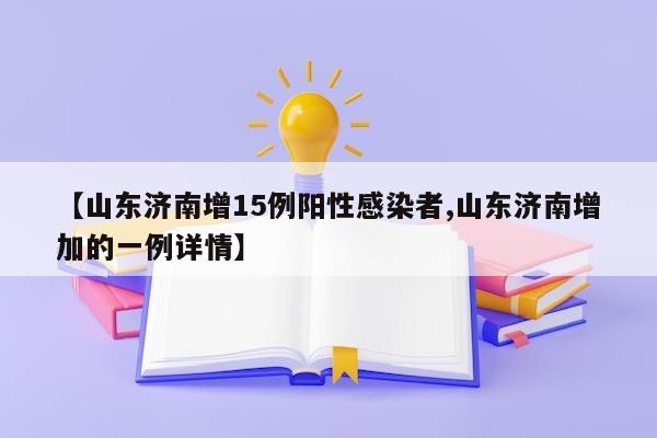 【山东济南增15例阳性感染者,山东济南增加的一例详情】