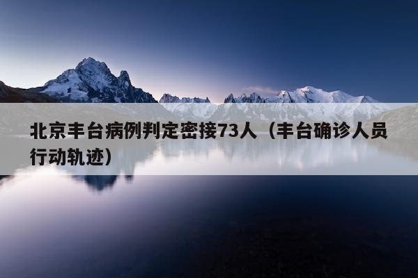 北京丰台病例判定密接73人（丰台确诊人员行动轨迹）