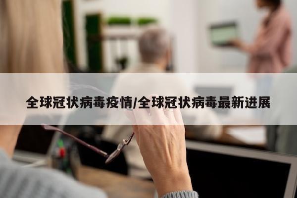 全球冠状病毒疫情/全球冠状病毒最新进展