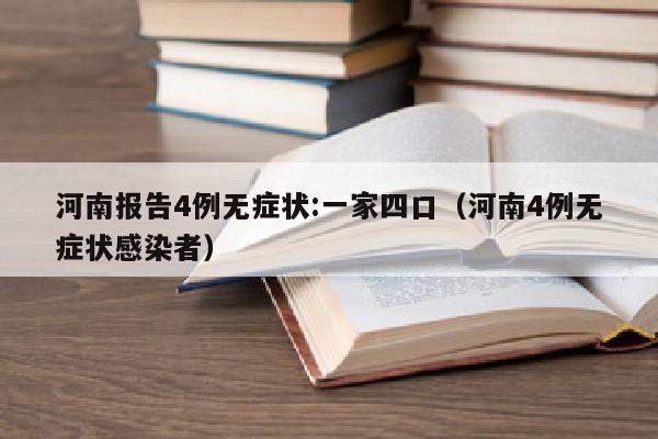 河南报告4例无症状:一家四口（河南4例无症状感染者）