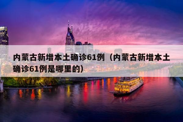 内蒙古新增本土确诊61例（内蒙古新增本土确诊61例是哪里的）